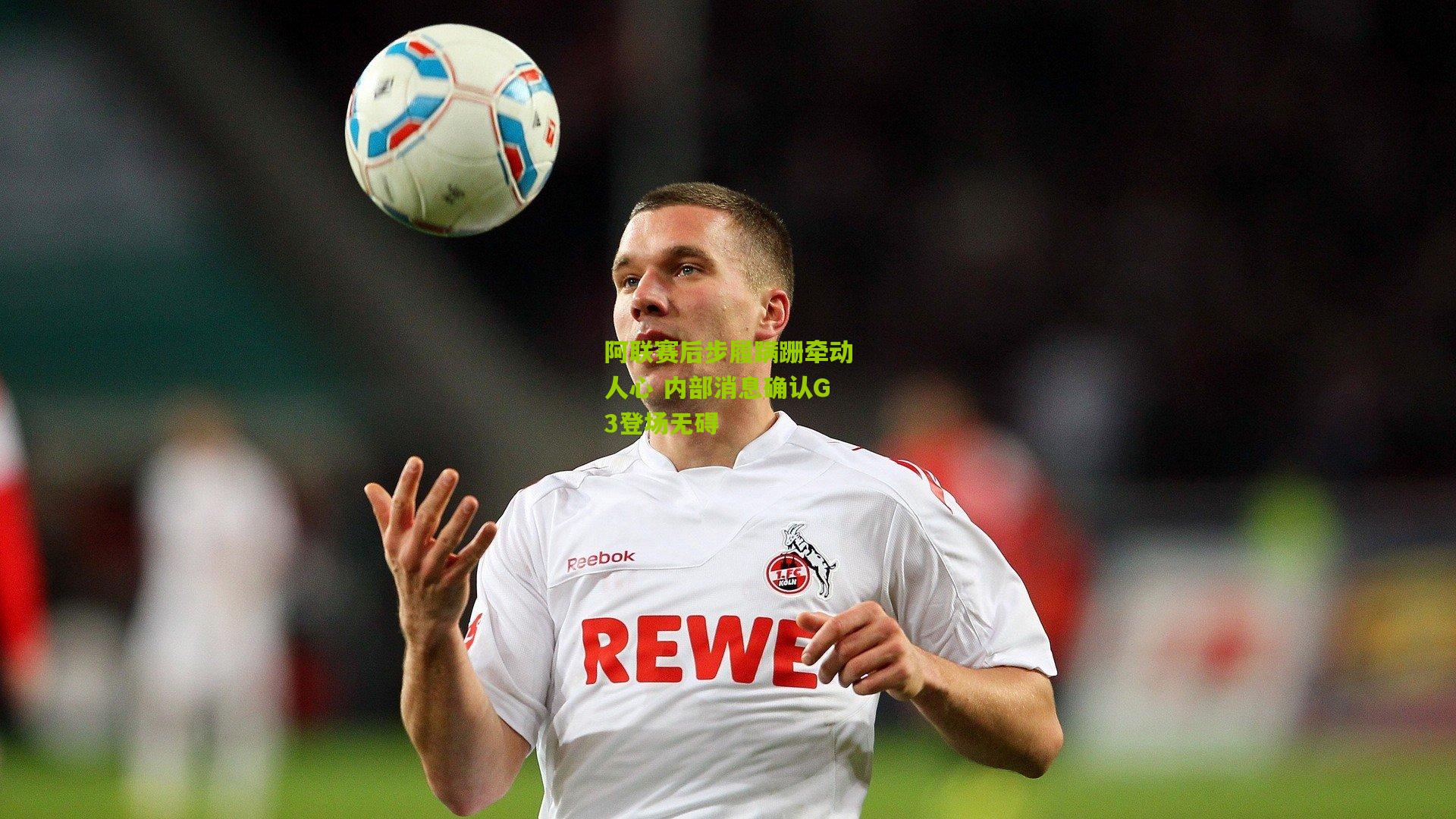 阿联赛后步履蹒跚牵动人心 内部消息确认G3登场无碍